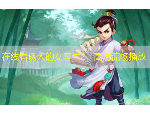 在线看诱人的女医生2，高清流畅播放