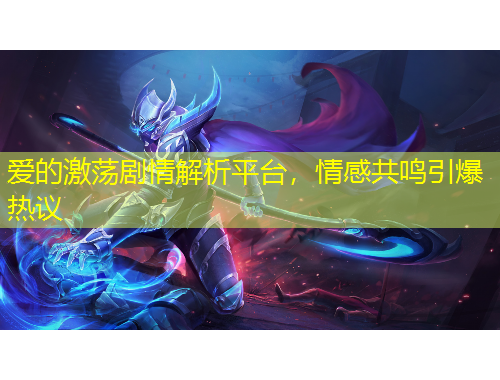 爱的激荡剧情解析平台，情感共鸣引爆热议