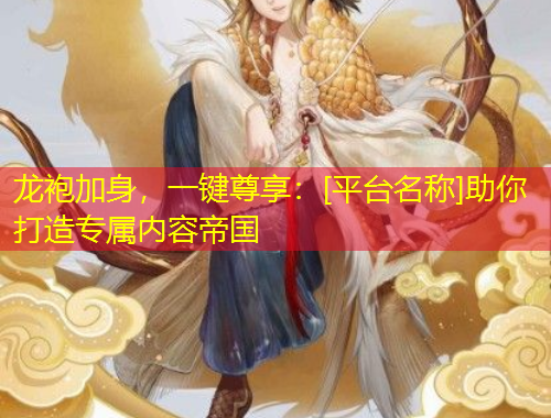 龙袍加身，一键尊享：[平台名称]助你打造专属内容帝国
