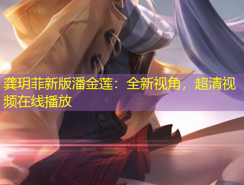 龚玥菲新版潘金莲：全新视角，超清视频在线播放