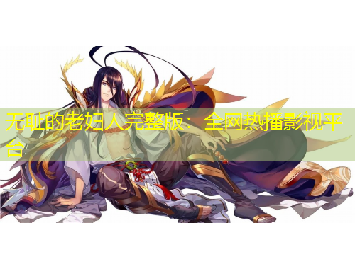 无耻的老妇人完整版：全网热播影视平台