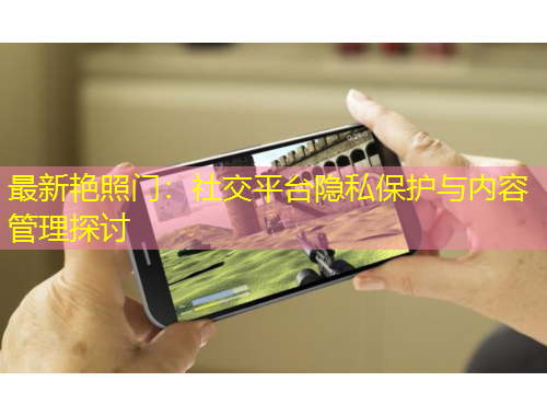 最新艳照门：社交平台隐私保护与内容管理探讨