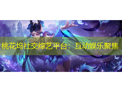 桃花坞社交综艺平台：互动娱乐聚焦