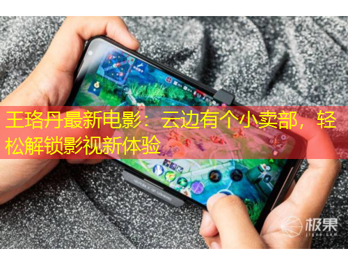王珞丹最新电影：云边有个小卖部，轻松解锁影视新体验