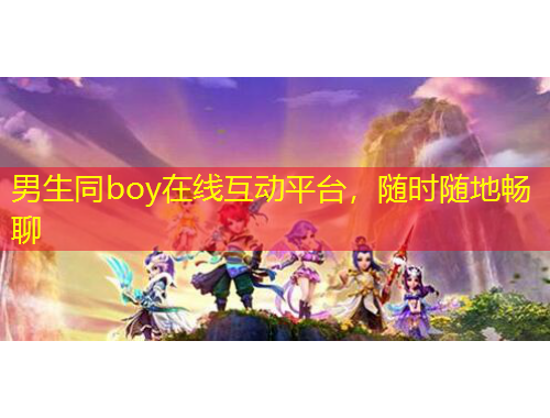 男生同boy在线互动平台，随时随地畅聊