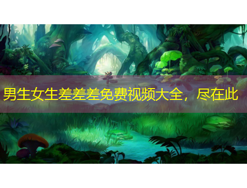 男生女生差差差免费视频大全，尽在此