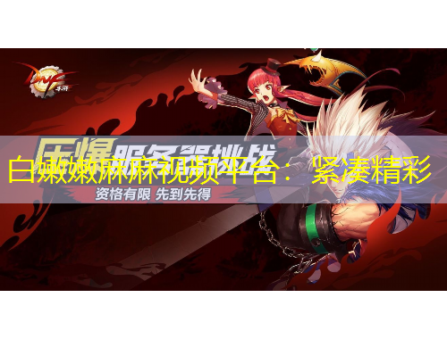 白嫩嫩麻麻视频平台：紧凑精彩