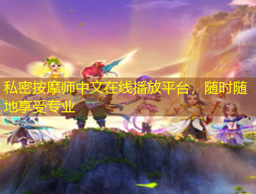 私密按摩师中文在线播放平台，随时随地享受专业