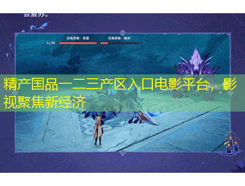 精产国品一二三产区入口电影平台，影视聚焦新经济