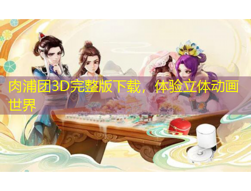 肉浦团3D完整版下载，体验立体动画世界
