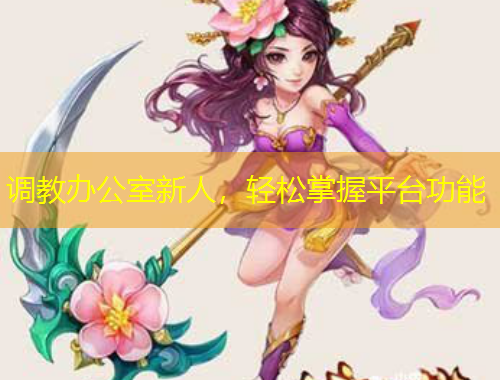 调教办公室新人，轻松掌握平台功能
