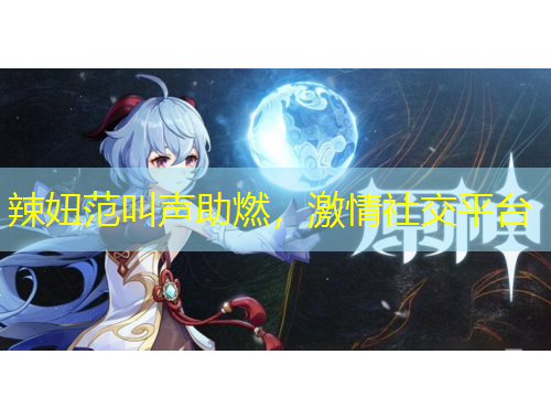 辣妞范叫声助燃，激情社交平台