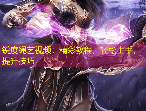 锐度绳艺视频：精彩教程，轻松上手，提升技巧
