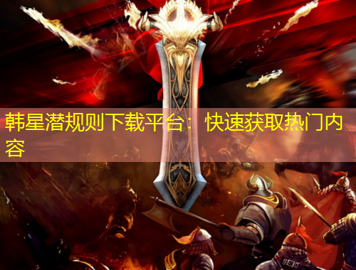 韩星潜规则下载平台：快速获取热门内容