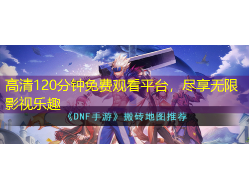 高清120分钟免费观看平台，尽享无限影视乐趣