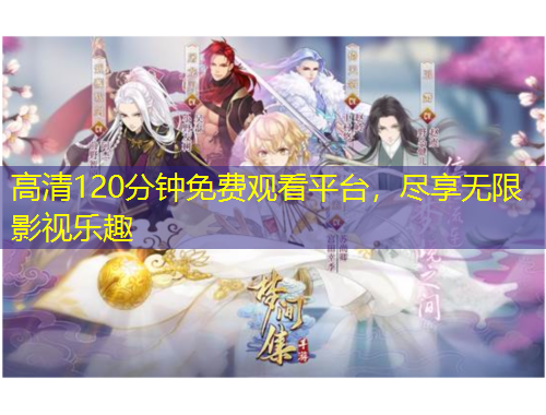 高清120分钟免费观看平台，尽享无限影视乐趣