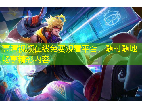 高清视频在线免费观看平台，随时随地畅享精彩内容