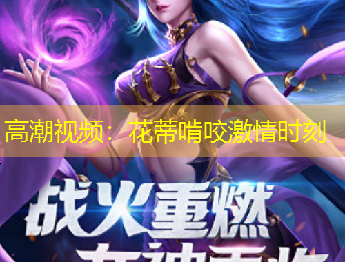 高潮视频：花蒂啃咬激情时刻