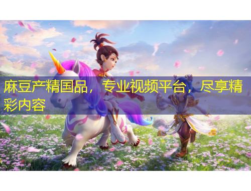 麻豆产精国品，专业视频平台，尽享精彩内容