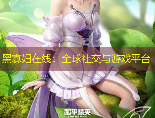 黑寡妇在线：全球社交与游戏平台