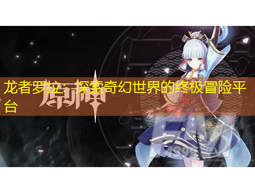 龙者罗拉：探索奇幻世界的终极冒险平台