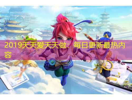 2019天天爱天天做：每日更新最热内容