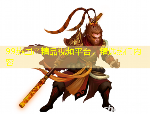 99热国产精品视频平台，精选热门内容