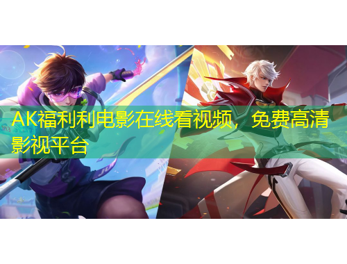 AK福利利电影在线看视频，免费高清影视平台