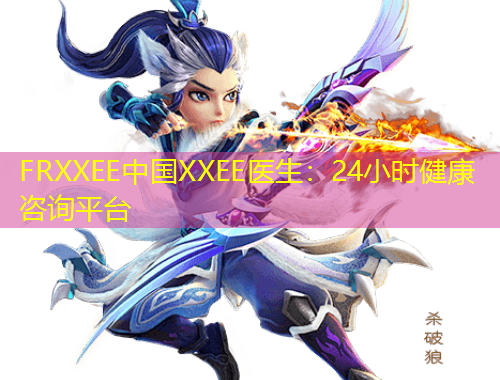 FRXXEE中国XXEE医生：24小时健康咨询平台