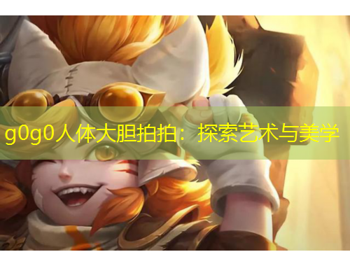 g0g0人体大胆拍拍：探索艺术与美学