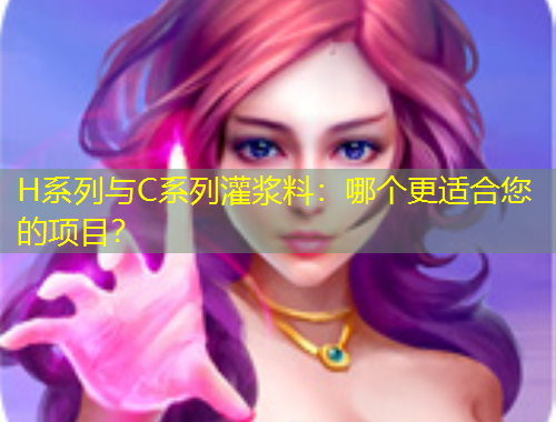 H系列与C系列灌浆料：哪个更适合您的项目？