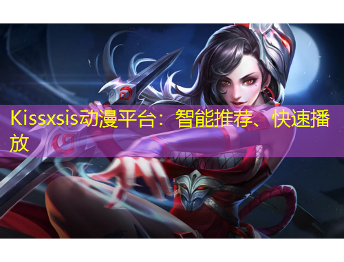Kissxsis动漫平台：智能推荐、快速播放