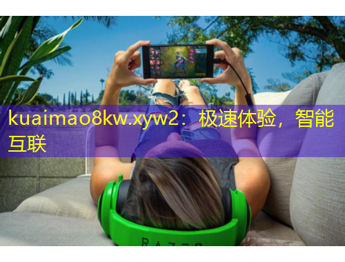 kuaimao8kw.xyw2：极速体验，智能互联