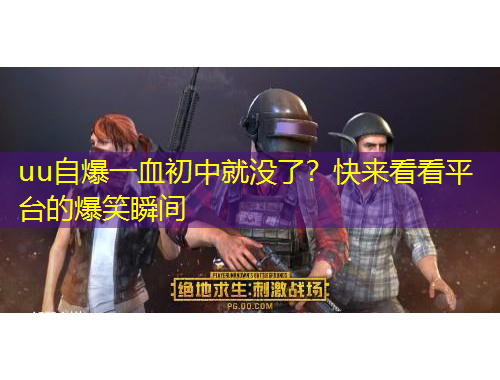 uu自爆一血初中就没了？快来看看平台的爆笑瞬间