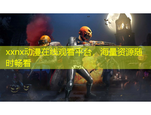 xxnx动漫在线观看平台，海量资源随时畅看