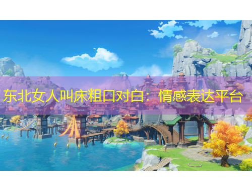 东北女人叫床粗口对白：情感表达平台
