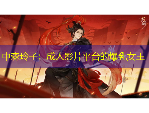中森玲子：成人影片平台的爆乳女王