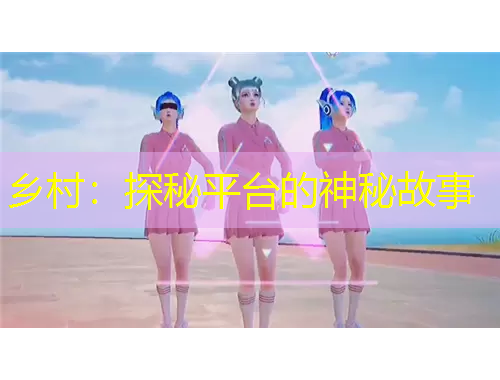 乡村：探秘平台的神秘故事