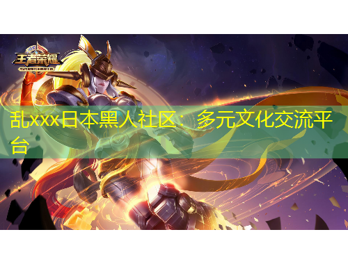 乱xxx日本黑人社区：多元文化交流平台