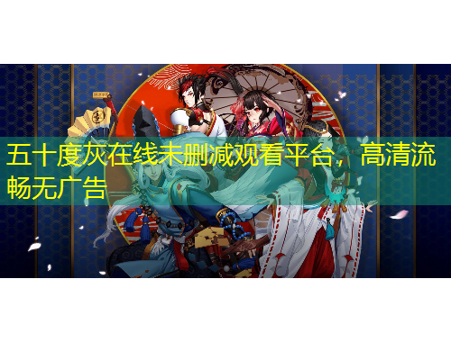 五十度灰在线未删减观看平台，高清流畅无广告