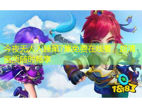今夜无人入睡第7集免费在线看，超清画质随时畅享