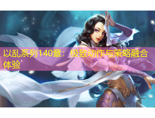 以乱系列140章：极致动作与策略融合体验
