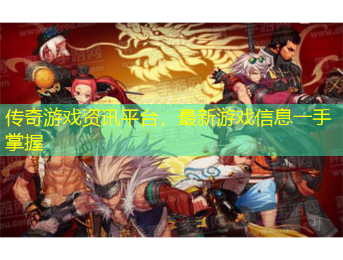 传奇游戏资讯平台，最新游戏信息一手掌握