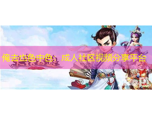 俺去也色中色：成人社区视频分享平台