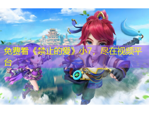 免费看《禁止的爱》小7，尽在视频平台