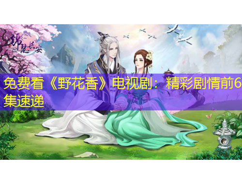 免费看《野花香》电视剧：精彩剧情前6集速递