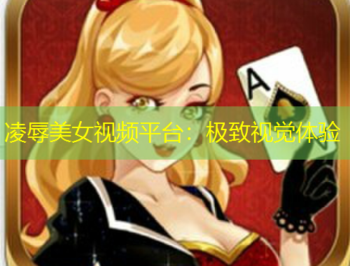 凌辱美女视频平台：极致视觉体验