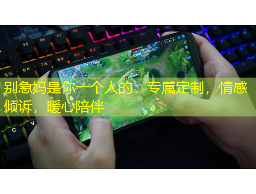 别急妈是你一个人的：专属定制，情感倾诉，暖心陪伴