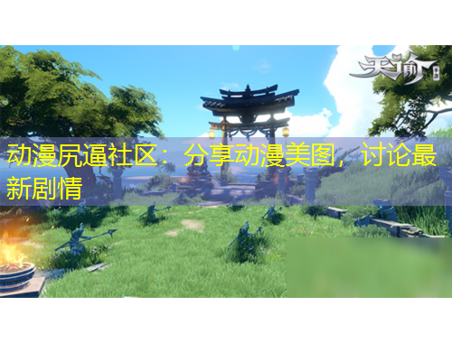 动漫尻逼社区：分享动漫美图，讨论最新剧情