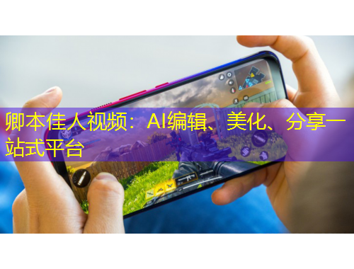 卿本佳人视频：AI编辑、美化、分享一站式平台